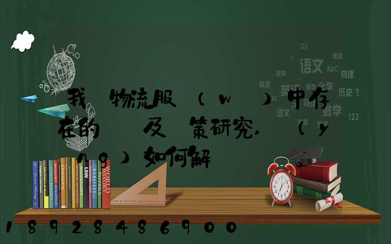 我國物流服務(wù)中存在的問題及對策研究,應(yīng)如何解決。